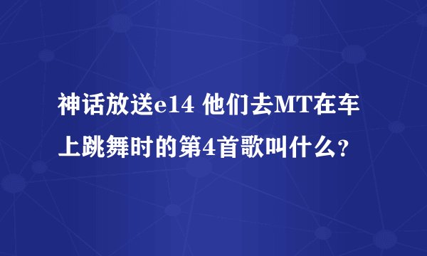 神话放送e14 他们去MT在车上跳舞时的第4首歌叫什么？