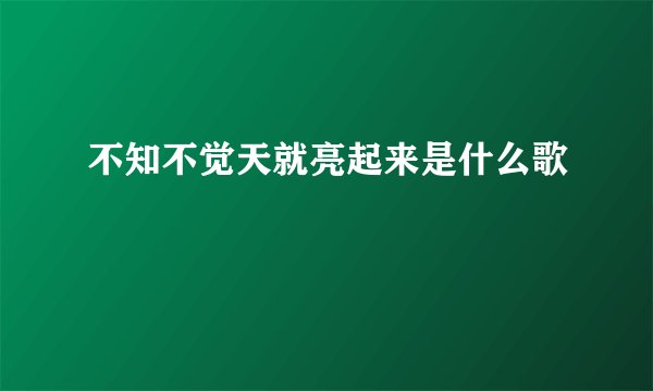 不知不觉天就亮起来是什么歌
