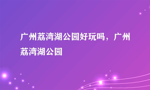 广州荔湾湖公园好玩吗，广州荔湾湖公园