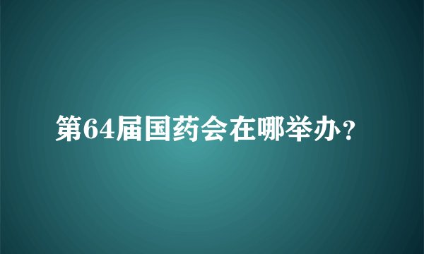 第64届国药会在哪举办？