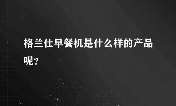 格兰仕早餐机是什么样的产品呢？