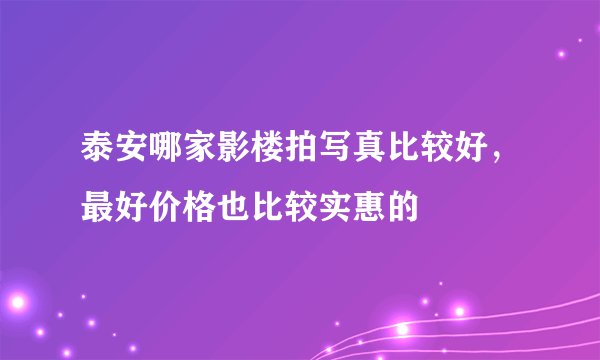 泰安哪家影楼拍写真比较好，最好价格也比较实惠的