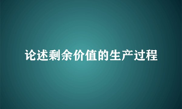 论述剩余价值的生产过程