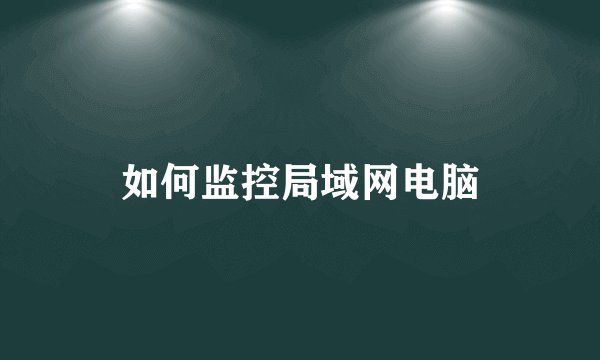 如何监控局域网电脑