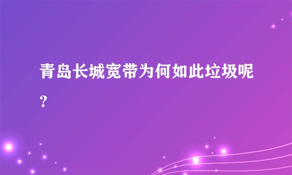 青岛长城宽带为何如此垃圾呢？