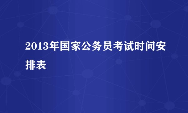 2013年国家公务员考试时间安排表