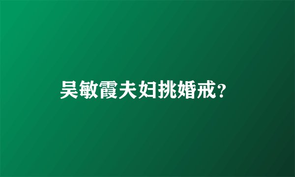 吴敏霞夫妇挑婚戒？
