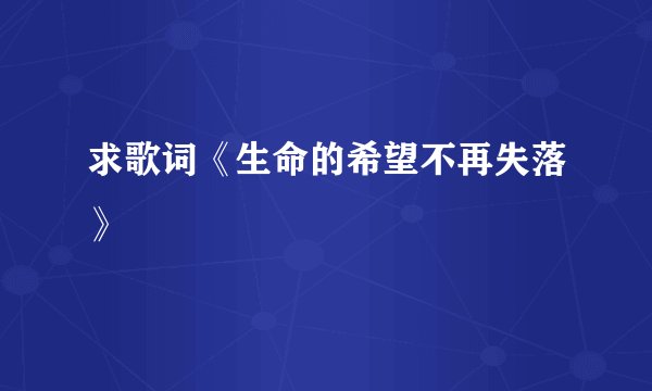求歌词《生命的希望不再失落》