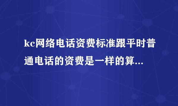 kc网络电话资费标准跟平时普通电话的资费是一样的算的吗?按分钟还是?
