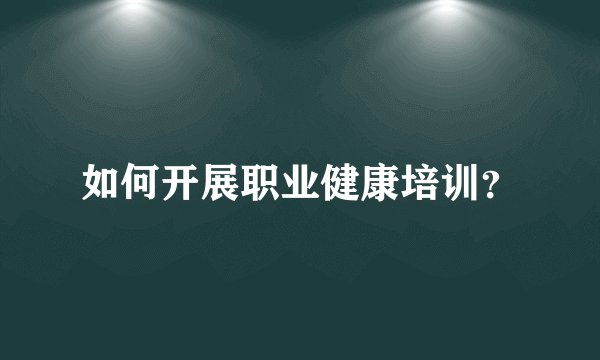 如何开展职业健康培训？