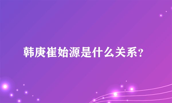 韩庚崔始源是什么关系？