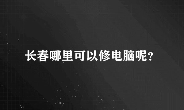 长春哪里可以修电脑呢？