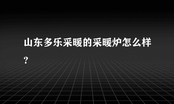 山东多乐采暖的采暖炉怎么样？