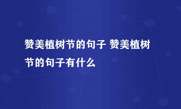 赞美植树节的句子 赞美植树节的句子有什么
