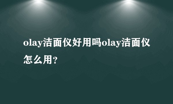 olay洁面仪好用吗olay洁面仪怎么用?