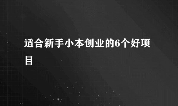 适合新手小本创业的6个好项目