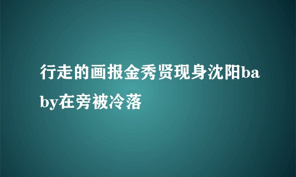 行走的画报金秀贤现身沈阳baby在旁被冷落