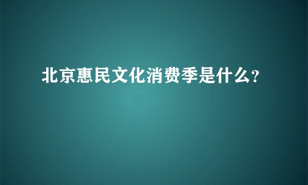 北京惠民文化消费季是什么？