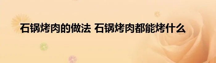 石锅烤肉的做法 石锅烤肉都能烤什么