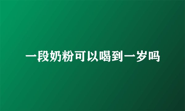 一段奶粉可以喝到一岁吗