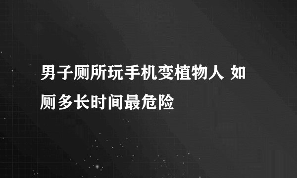 男子厕所玩手机变植物人 如厕多长时间最危险