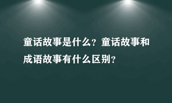 童话故事是什么？童话故事和成语故事有什么区别？