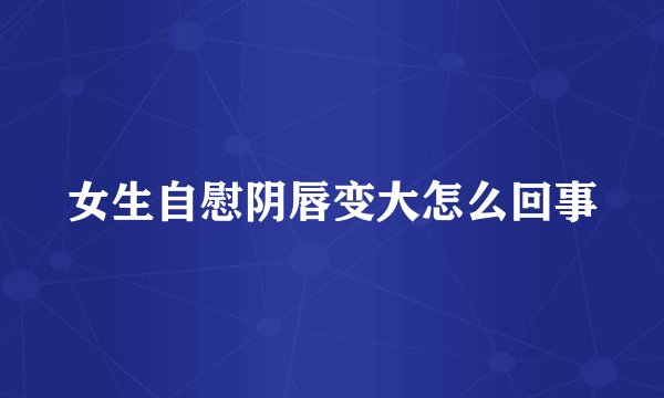 女生自慰阴唇变大怎么回事