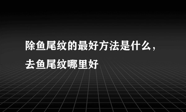 除鱼尾纹的最好方法是什么，去鱼尾纹哪里好