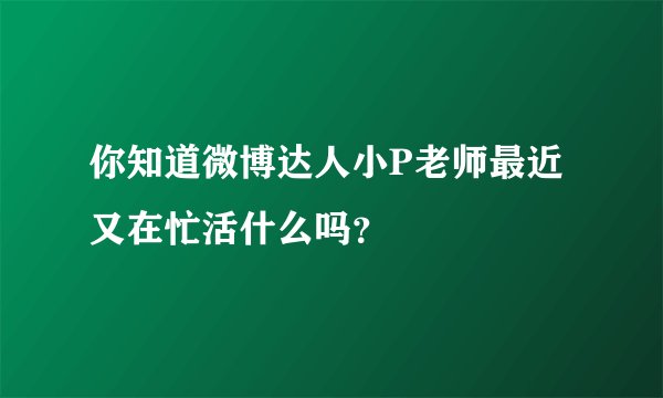 你知道微博达人小P老师最近又在忙活什么吗？