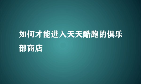 如何才能进入天天酷跑的俱乐部商店