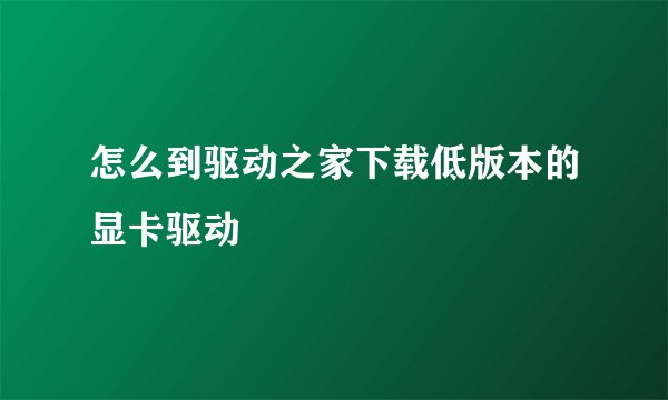 怎么到驱动之家下载低版本的显卡驱动