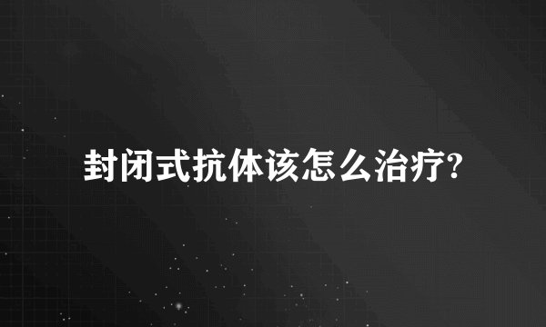 封闭式抗体该怎么治疗?