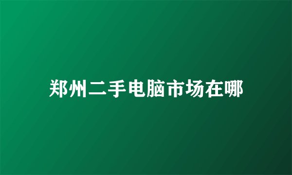 郑州二手电脑市场在哪