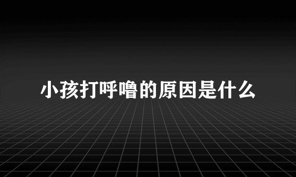 小孩打呼噜的原因是什么