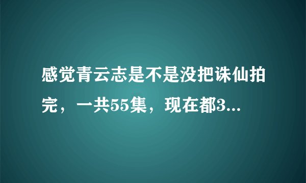 感觉青云志是不是没把诛仙拍完,一共55集,现在都36集了,很害怕看着