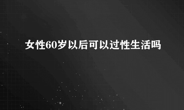 女性60岁以后可以过性生活吗