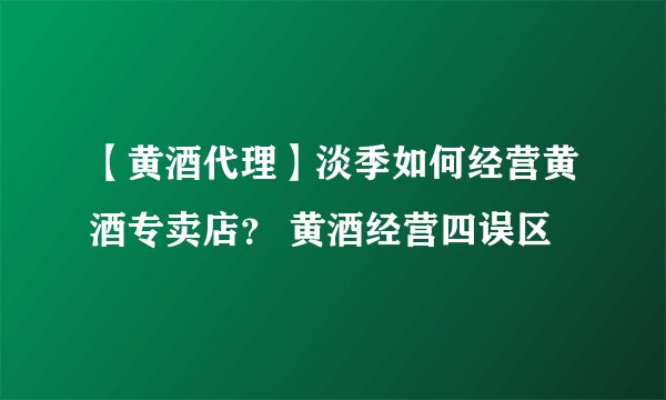 【黄酒代理】淡季如何经营黄酒专卖店？ 黄酒经营四误区