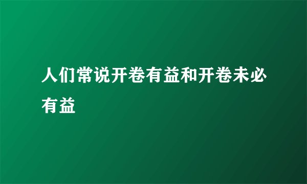 人们常说开卷有益和开卷未必有益