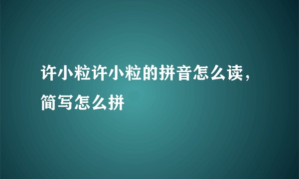 许小粒许小粒的拼音怎么读,简写怎么拼