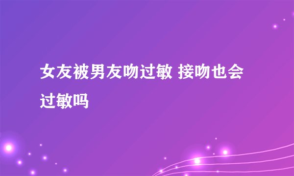女友被男友吻过敏 接吻也会过敏吗