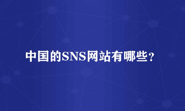 中国的SNS网站有哪些？