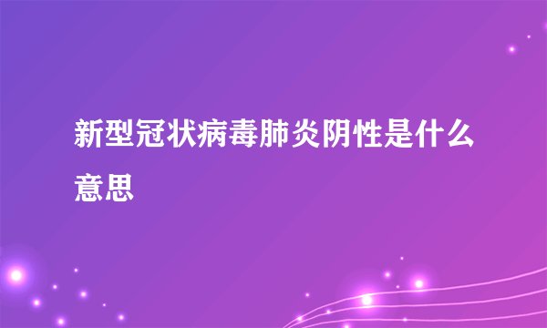 新型冠状病毒肺炎阴性是什么意思