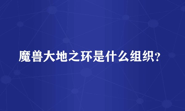 魔兽大地之环是什么组织？