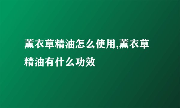 薰衣草精油怎么使用,薰衣草精油有什么功效