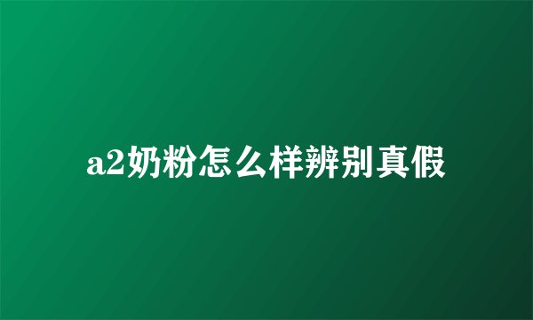 a2奶粉怎么样辨别真假