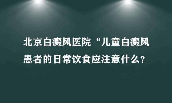 北京白癜风医院“儿童白癜风患者的日常饮食应注意什么?