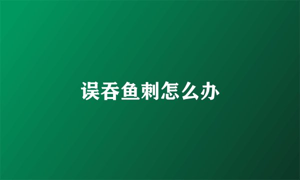 误吞鱼刺怎么办