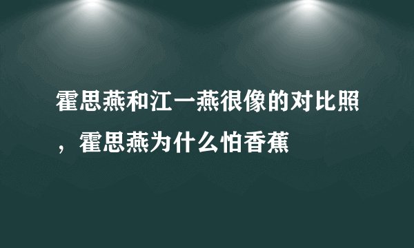霍思燕和江一燕很像的对比照，霍思燕为什么怕香蕉