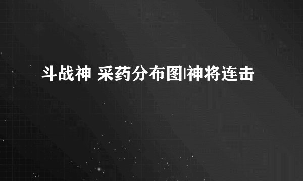 斗战神 采药分布图|神将连击
