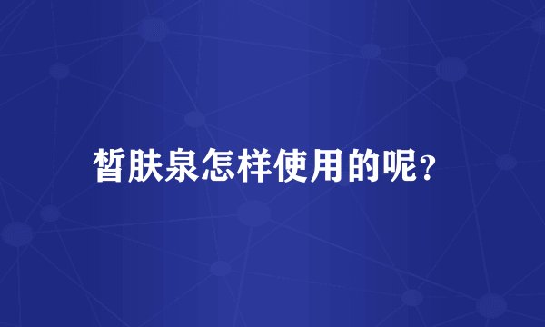 皙肤泉怎样使用的呢？